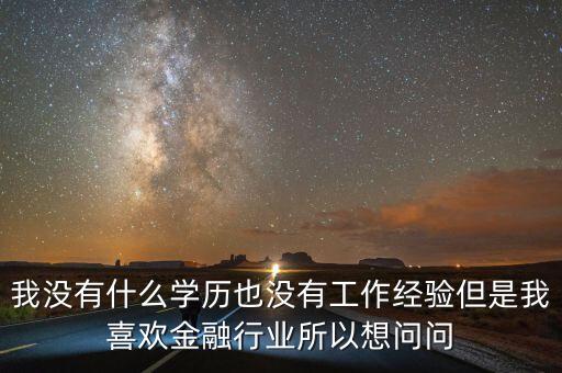 沒什么學歷做金融界入了解，我沒有什么學歷也沒有工作經驗但是我喜歡金融行業(yè)所以想問問