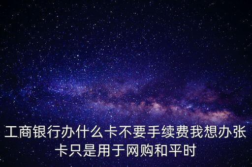 工商銀行存取款辦什么卡，工商銀行存錢應(yīng)該辦什么卡