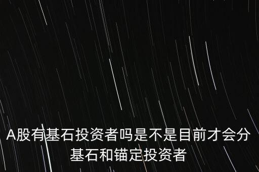 A股有基石投資者嗎是不是目前才會分基石和錨定投資者