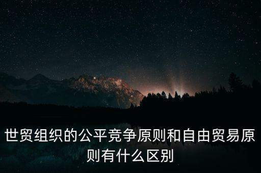 世貿(mào)組織的公平競(jìng)爭(zhēng)原則和自由貿(mào)易原則有什么區(qū)別