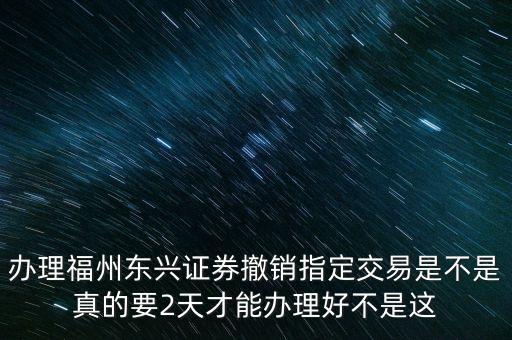 辦理福州東興證券撤銷指定交易是不是真的要2天才能辦理好不是這