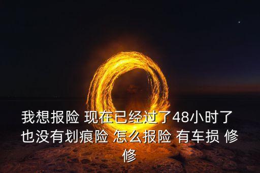 我想報(bào)險(xiǎn) 現(xiàn)在已經(jīng)過了48小時(shí)了 也沒有劃痕險(xiǎn) 怎么報(bào)險(xiǎn) 有車損 修修