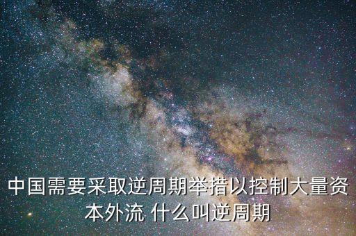 中國(guó)需要采取逆周期舉措以控制大量資本外流 什么叫逆周期