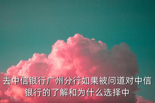 你為什么選擇中信銀行，去中信銀行廣州分行如果被問道對中信銀行的了解和為什么選擇中