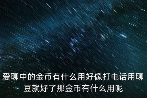 訊易通金幣有什么用，愛聊中的金幣有什么用好像打電話用聊豆就好了那金幣有什么用呢