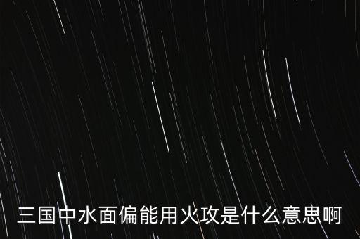 三國中水面偏能用火攻是什么意思啊