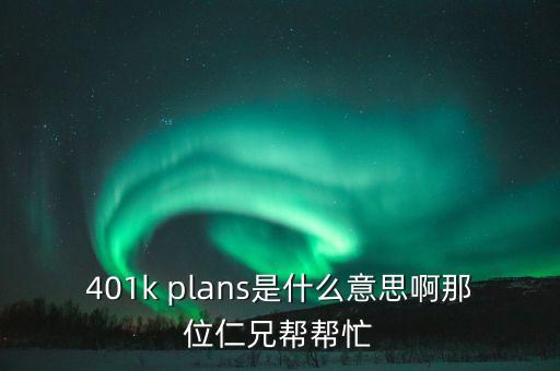 401k plans是什么意思啊那位仁兄幫幫忙