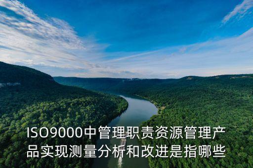 ISO9000中管理職責(zé)資源管理產(chǎn)品實(shí)現(xiàn)測(cè)量分析和改進(jìn)是指哪些