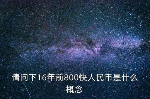 請(qǐng)問(wèn)下16年前800快人民幣是什么概念