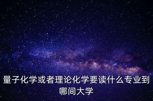 量子化學或者理論化學要讀什么專業(yè)到哪間大學