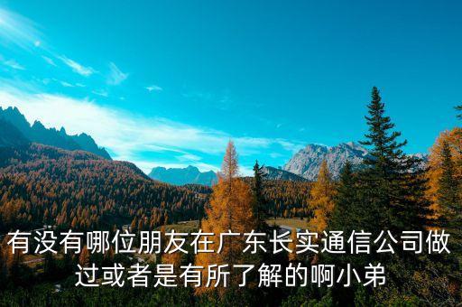 有沒有哪位朋友在廣東長實通信公司做過或者是有所了解的啊小弟