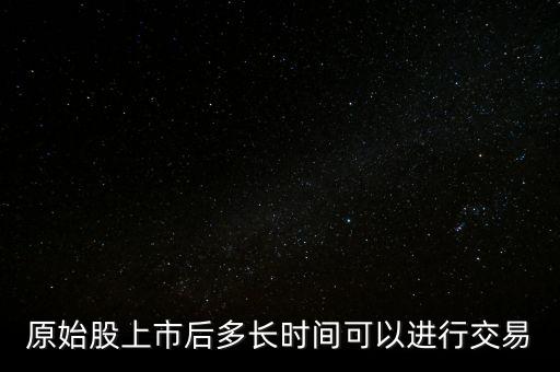 借殼上市股票什么時(shí)候能交易，原始股上市后多長(zhǎng)時(shí)間可以進(jìn)行交易