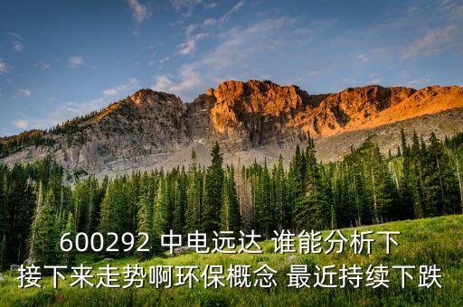 600292 中電遠(yuǎn)達(dá) 誰能分析下接下來走勢(shì)啊環(huán)保概念 最近持續(xù)下跌