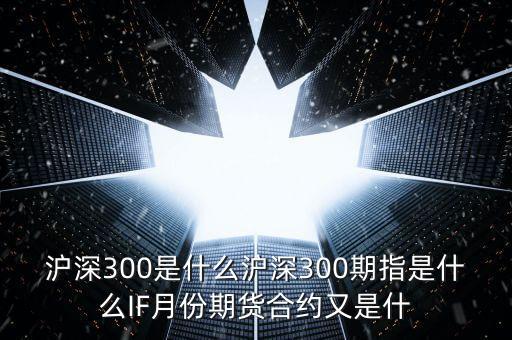 滬深300是什么滬深300期指是什么IF月份期貨合約又是什