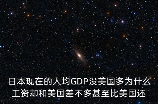 日本現(xiàn)在的人均GDP沒美國(guó)多為什么工資卻和美國(guó)差不多甚至比美國(guó)還