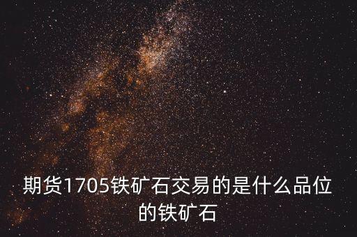 期貨1705鐵礦石交易的是什么品位的鐵礦石