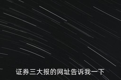 證券三大報(bào)的網(wǎng)址告訴我一下