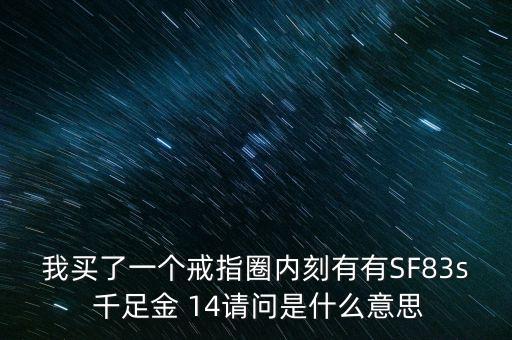 我買了一個(gè)戒指圈內(nèi)刻有有SF83s 千足金 14請(qǐng)問(wèn)是什么意思