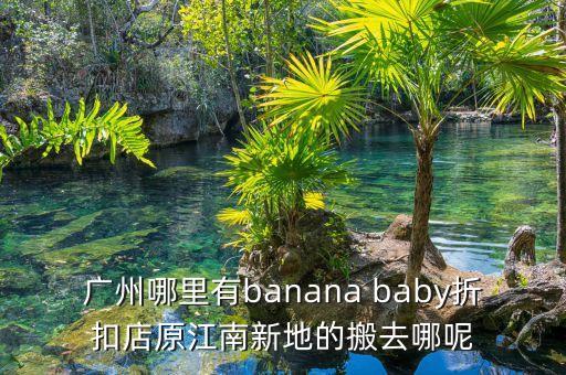 廣州哪里有banana baby折扣店原江南新地的搬去哪呢