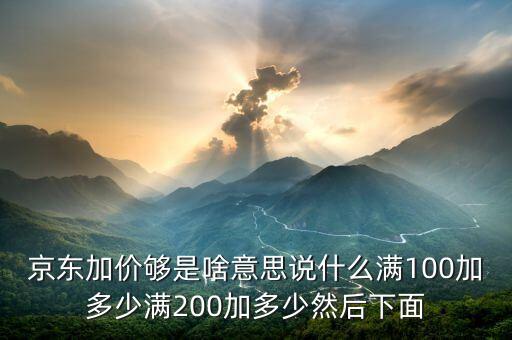 京東加價夠是啥意思說什么滿100加多少滿200加多少然后下面