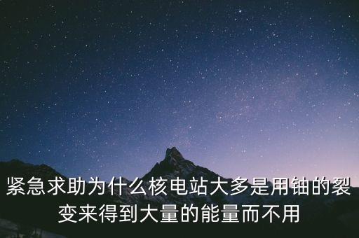 緊急求助為什么核電站大多是用鈾的裂變來得到大量的能量而不用