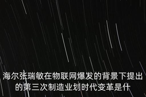 海爾張瑞敏在物聯(lián)網(wǎng)爆發(fā)的背景下提出的第三次制造業(yè)劃時(shí)代變革是什