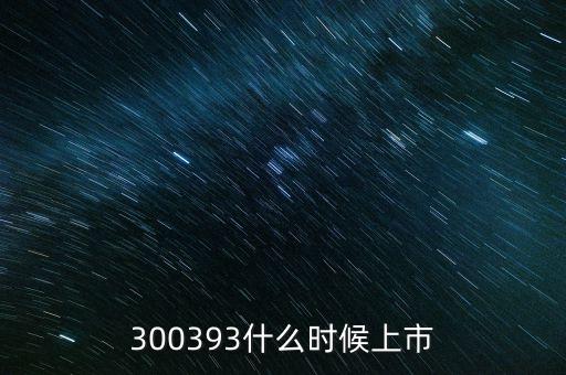 300393什么時候上市，300393什么時候上市