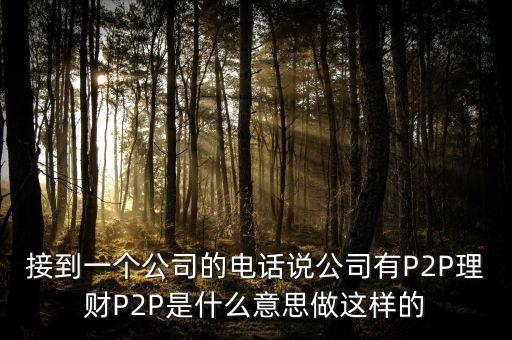 接到一個公司的電話說公司有P2P理財(cái)P2P是什么意思做這樣的