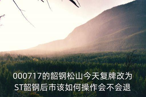 韶鋼松山為什么停牌，000717的韶鋼松山今天復(fù)牌改為ST韶鋼后市該如何操作會不會退