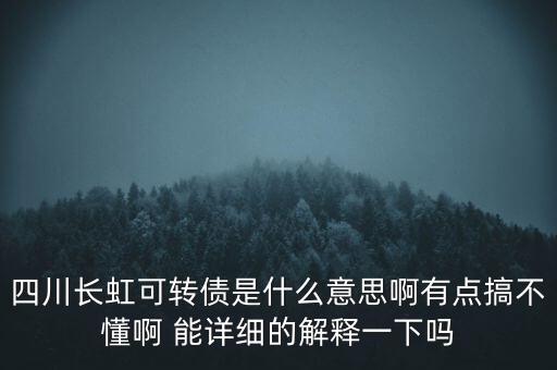 四川長(zhǎng)虹可轉(zhuǎn)債是什么意思啊有點(diǎn)搞不懂啊 能詳細(xì)的解釋一下嗎