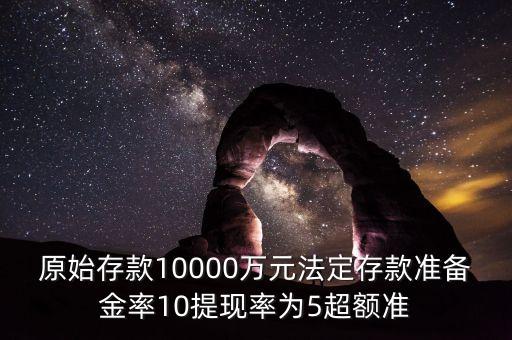 原始存款10000萬元法定存款準備金率10提現(xiàn)率為5超額準