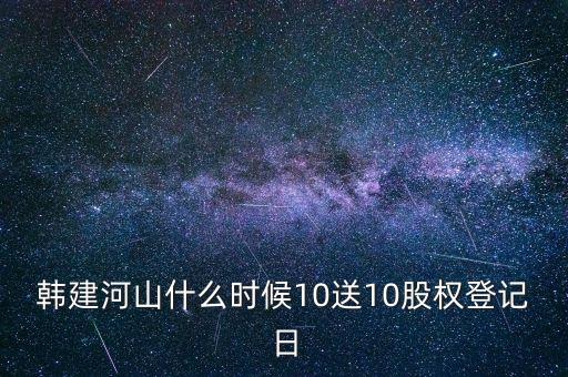 韓建河山什么時(shí)候10送10股權(quán)登記日