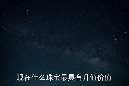 什么寶石增值，現(xiàn)在什么珠寶最具有升值價值