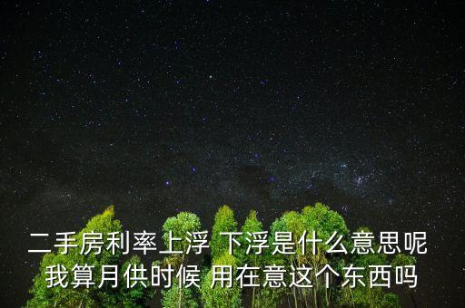 貸款利率下浮是什么意思，二手房利率上浮 下浮是什么意思呢 我算月供時(shí)候 用在意這個(gè)東西嗎