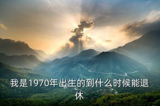 我是1970年出生的到什么時(shí)候能退休