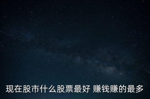 現(xiàn)在股市什么股票最好 賺錢賺的最多