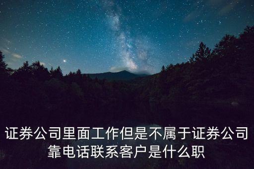 證券公司里面工作但是不屬于證券公司靠電話聯(lián)系客戶是什么職