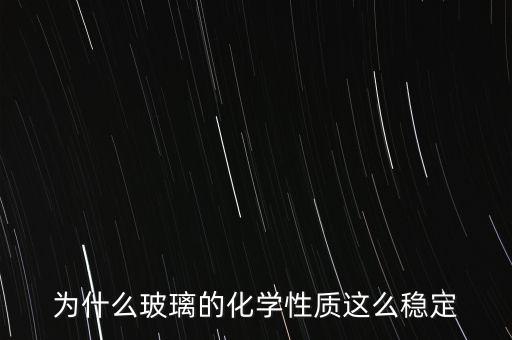 為什么玻璃的化學(xué)性質(zhì)這么穩(wěn)定