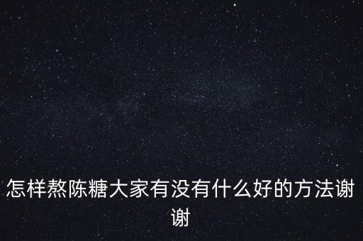 怎樣熬陳糖大家有沒有什么好的方法謝謝