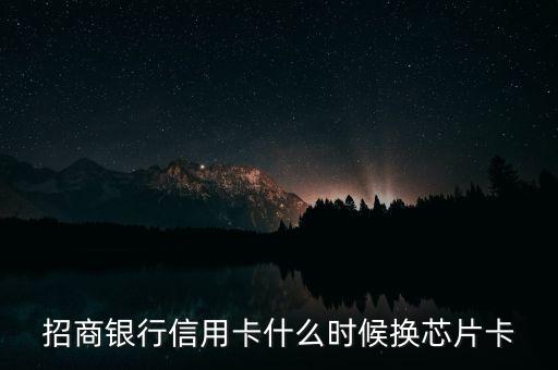 芯片卡什么時(shí)候換，信譽(yù)卡換芯片卡甚么時(shí)候辦理