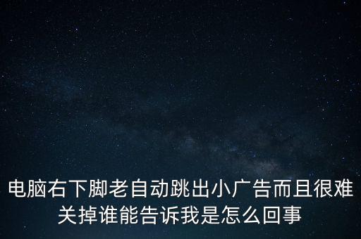 電腦右下腳老自動跳出小廣告而且很難關(guān)掉誰能告訴我是怎么回事