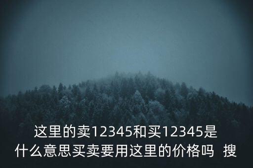 這里的賣12345和買12345是什么意思買賣要用這里的價格嗎  搜