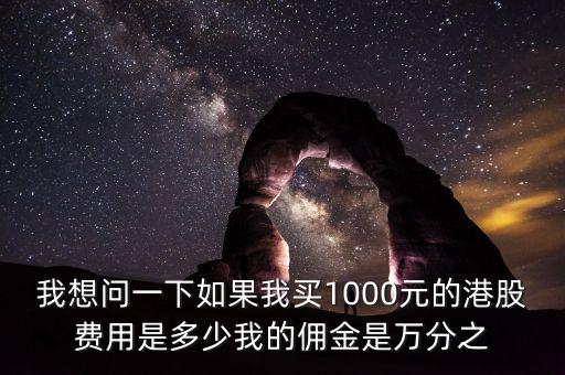 我想問一下如果我買1000元的港股費用是多少我的傭金是萬分之