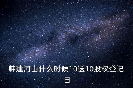 韓建河山什么時候10送10股權登記日