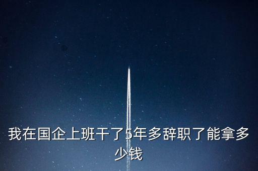 我在國(guó)企上班干了5年多辭職了能拿多少錢