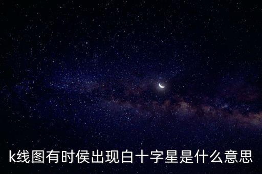 k線圖有時侯出現(xiàn)白十字星是什么意思