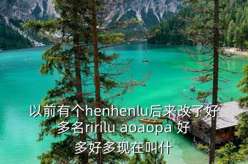 以前有個henhenlu后來改了好多名ririlu aoaopa 好多好多現(xiàn)在叫什