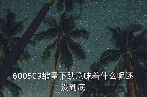 600509縮量下跌意味著什么呢還沒到底