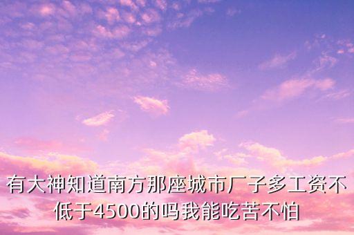 南方什么廠掙錢多，有大神知道南方那座城市廠子多工資不低于4500的嗎我能吃苦不怕