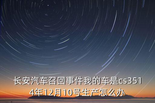 長(zhǎng)安汽車召回事件我的車是cs3514年12月10號(hào)生產(chǎn)怎么辦